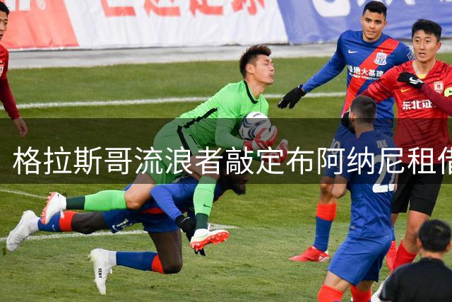格拉斯哥流浪者敲定布阿纳尼租借协议 含1800万欧买断